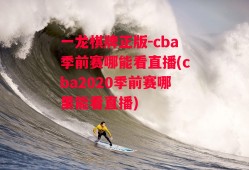 一龙棋牌正版-cba季前赛哪能看直播(cba2020季前赛哪里能看直播)